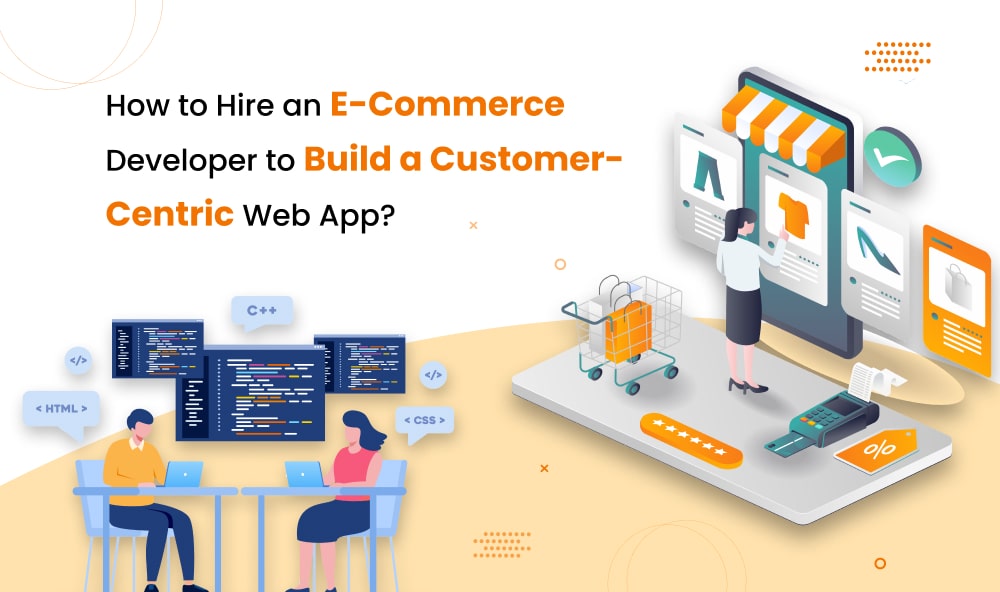 How to Hire an E-Commerce Developer to Build a Customer-Centric Web App?
